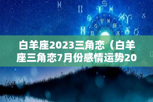 白羊座2023三角恋（白羊座三角恋7月份感情运势2020）