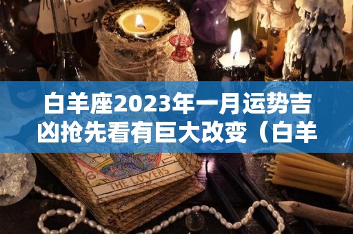 白羊座2023年一月运势吉凶抢先看有巨大改变（白羊座2023年每月运势）