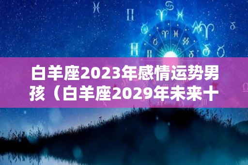 白羊座2023年感情运势男孩（白羊座2029年未来十年运势）