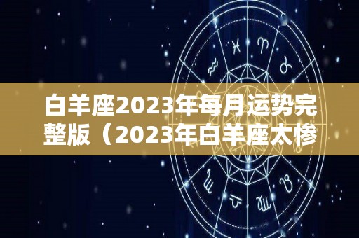 白羊座2023年每月运势完整版（2023年白羊座太惨了）