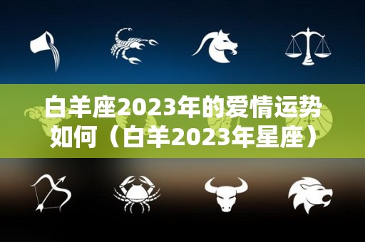 白羊座2023年的爱情运势如何（白羊2023年星座）