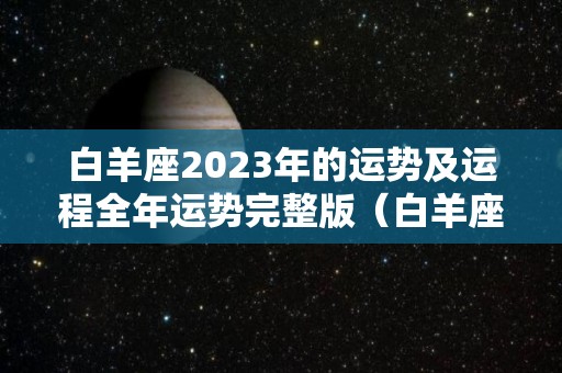 白羊座2023年的运势及运程全年运势完整版（白羊座2o21年运势）