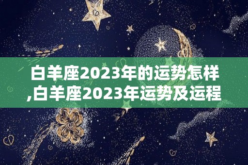 白羊座2023年的运势怎样,白羊座2023年运势及运程及运程白羊座2023年运势及运程