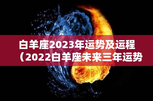白羊座2023年运势及运程（2022白羊座未来三年运势）