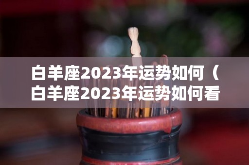 白羊座2023年运势如何（白羊座2023年运势如何看）