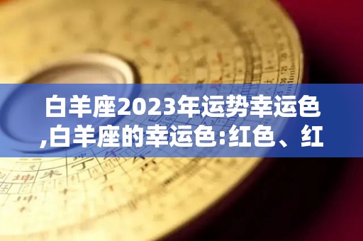 白羊座2023年运势幸运色,白羊座的幸运色:红色、红色、浅蓝色白羊座的幸运色