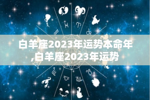 白羊座2023年运势本命年,白羊座2023年运势