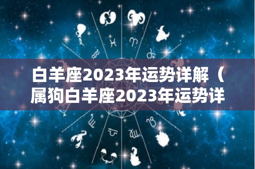 白羊座2023年运势详解（属狗白羊座2023年运势详解）