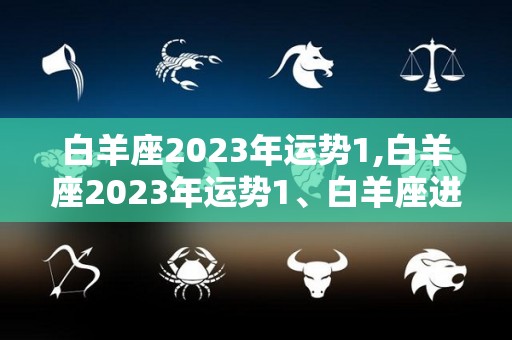 白羊座2023年运势1,白羊座2023年运势1、白羊座进入2023年各方面运势