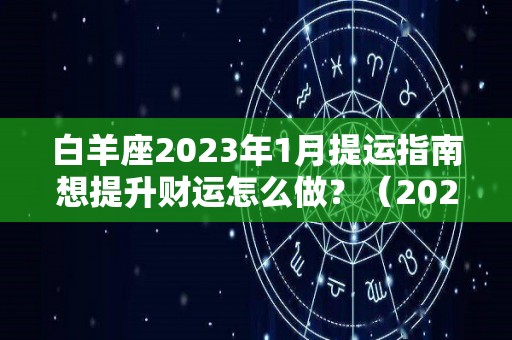 白羊座2023年1月提运指南想提升财运怎么做？（2023年白羊座太惨了）