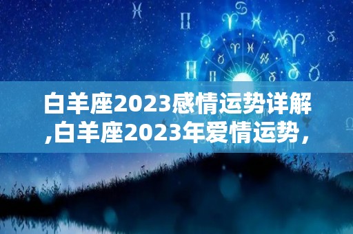 白羊座2023感情运势详解,白羊座2023年爱情运势，有望遇见真爱，脱单几率大