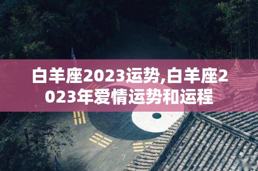白羊座2023运势,白羊座2023年爱情运势和运程