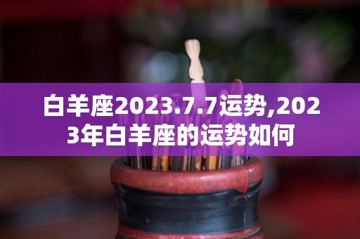 白羊座2023.7.7运势,2023年白羊座的运势如何