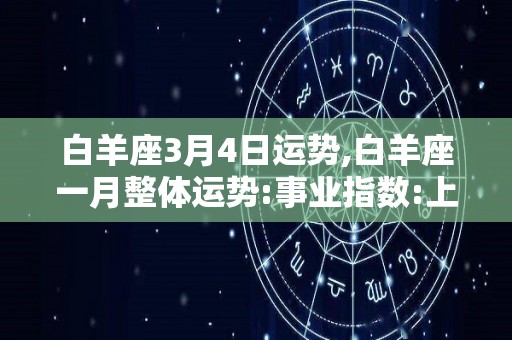 白羊座3月4日运势,白羊座一月整体运势:事业指数:上涨一半爱情运势