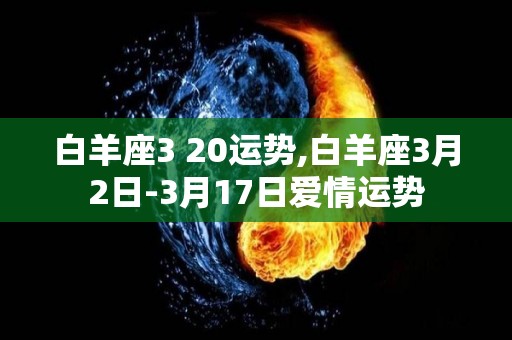 白羊座3 20运势,白羊座3月2日-3月17日爱情运势