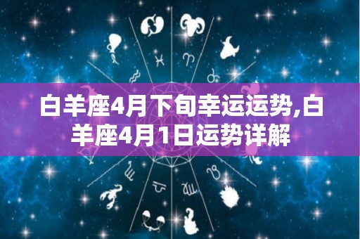 白羊座4月下旬幸运运势,白羊座4月1日运势详解