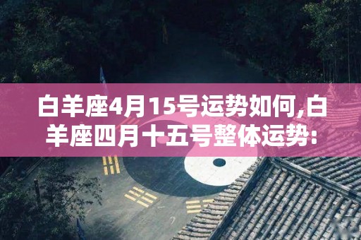 白羊座4月15号运势如何,白羊座四月十五号整体运势:整体运势不错，留意一些小细节