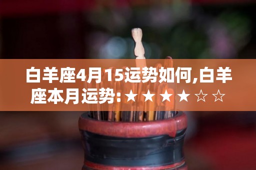 白羊座4月15运势如何,白羊座本月运势:★★★★☆☆在本月，白羊们迎来新一轮的月份