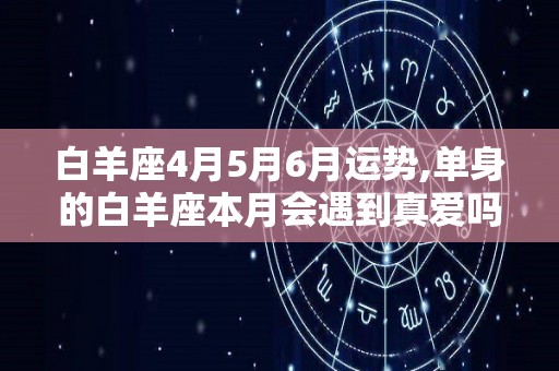 白羊座4月5月6月运势,单身的白羊座本月会遇到真爱吗？