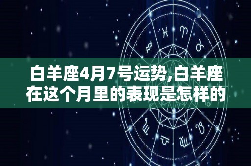 白羊座4月7号运势,白羊座在这个月里的表现是怎样的白羊座在这个月里的表现