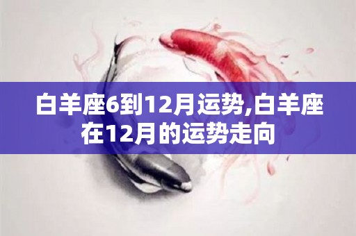 白羊座6到12月运势,白羊座在12月的运势走向