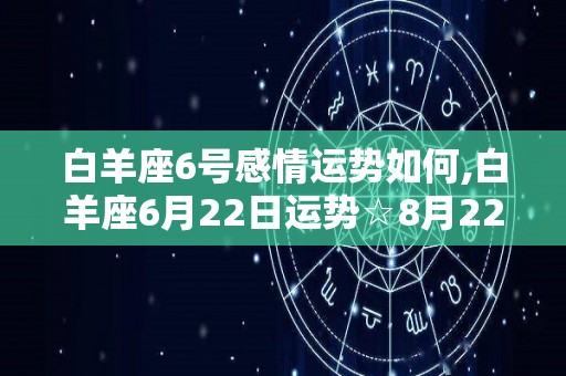白羊座6号感情运势如何,白羊座6月22日运势☆8月22日运势