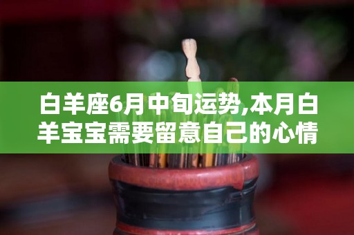 白羊座6月中旬运势,本月白羊宝宝需要留意自己的心情和心情和心情
