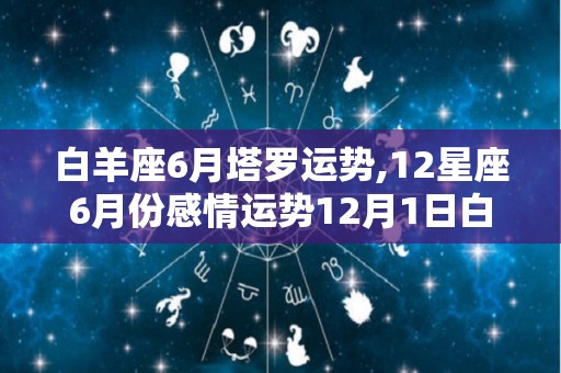 白羊座6月塔罗运势,12星座6月份感情运势12月1日白羊座6月5日感情运势