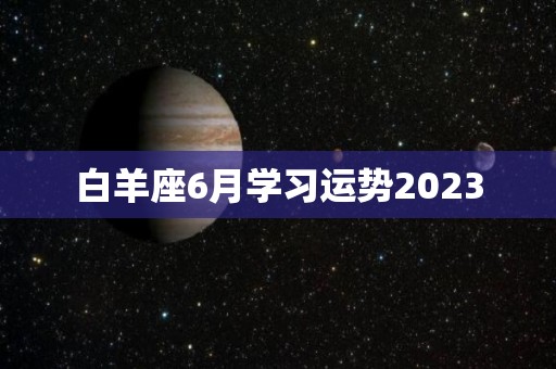 白羊座6月学习运势2023