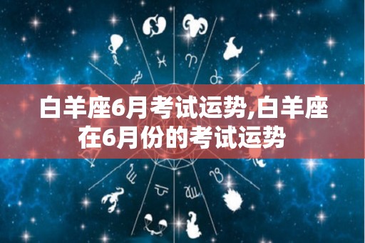 白羊座6月考试运势,白羊座在6月份的考试运势