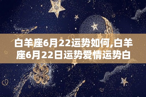 白羊座6月22运势如何,白羊座6月22日运势爱情运势白羊座本月运势