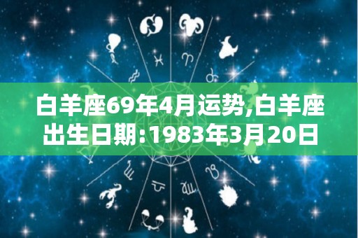 白羊座69年4月运势,白羊座出生日期:1983年3月20日--