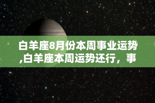 白羊座8月份本周事业运势,白羊座本周运势还行，事业上会有不少变化，尤其是事业上会有变化