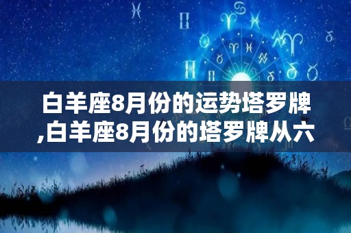 白羊座8月份的运势塔罗牌,白羊座8月份的塔罗牌从六月开始，让自己做自己想要的事情