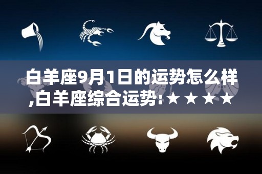 白羊座9月1日的运势怎么样,白羊座综合运势:★★★★☆工作运势:★★★☆☆财富运势:★★★☆☆☆健康运势