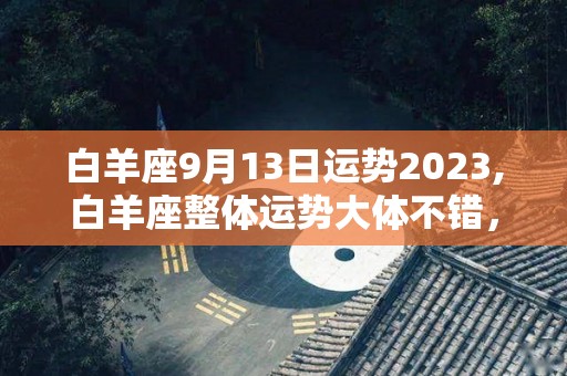 白羊座9月13日运势2023,白羊座整体运势大体不错，工作上会有不错的表现，容易产生误解