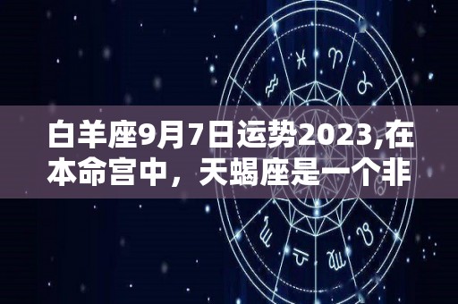 白羊座9月7日运势2023,在本命宫中，天蝎座是一个非常注重自身形象的星座