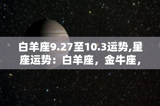 白羊座9.27至10.3运势,星座运势：白羊座，金牛座，狮子座，你的星座运势如何？