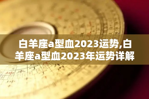 白羊座a型血2023运势,白羊座a型血2023年运势详解