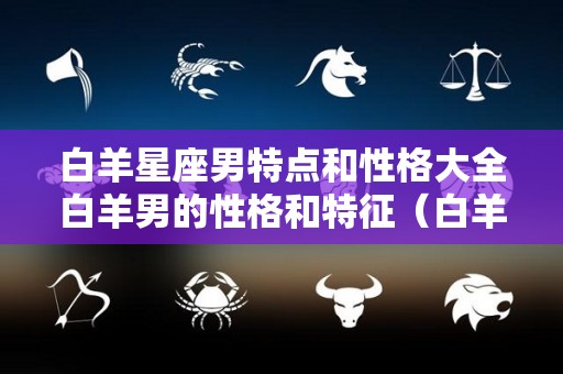 白羊星座男特点和性格大全白羊男的性格和特征（白羊座男生性格特点和什么星座最配）