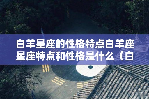 白羊星座的性格特点白羊座星座特点和性格是什么（白羊座星座性格特点分析）