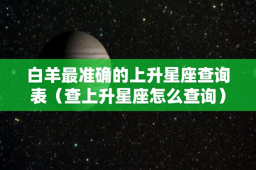 白羊最准确的上升星座查询表（查上升星座怎么查询）