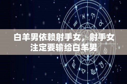 白羊男依赖射手女，射手女注定要输给白羊男