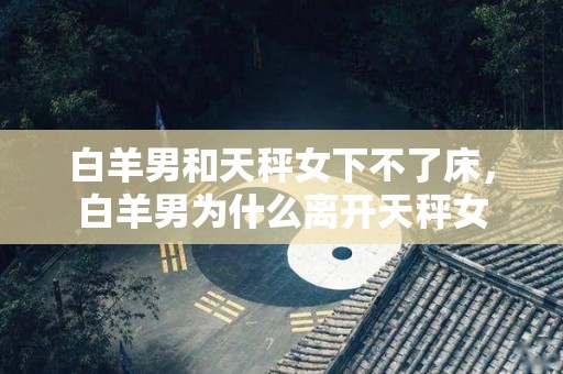 白羊男和天秤女下不了床，白羊男为什么离开天秤女