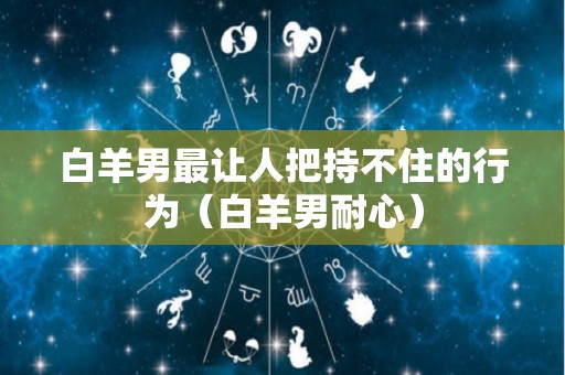 白羊男最让人把持不住的行为（白羊男耐心）