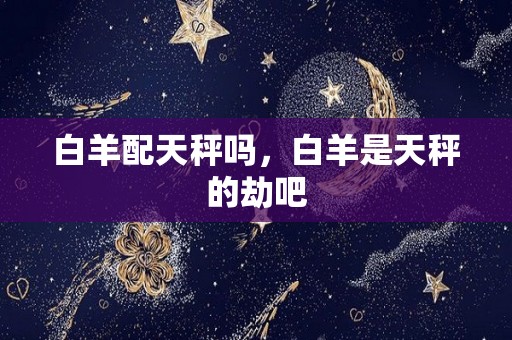 白羊配天秤吗，白羊是天秤的劫吧