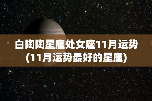 白陶陶星座处女座11月运势(11月运势最好的星座)