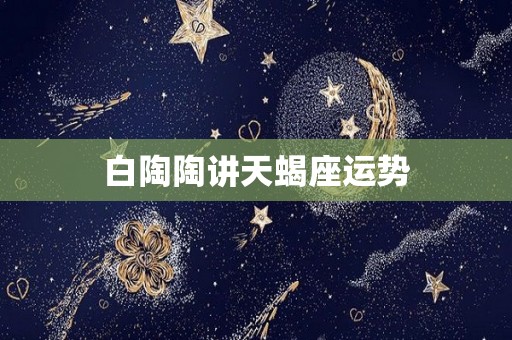 白陶陶讲天蝎座运势