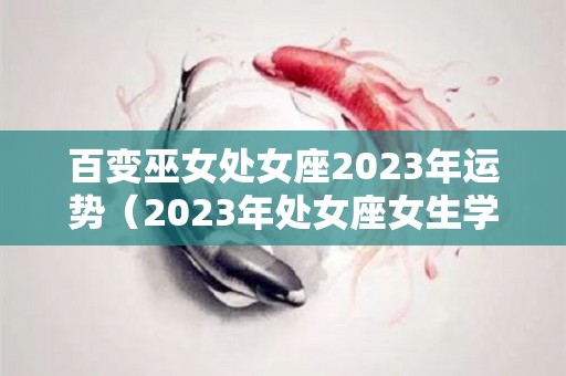 百变巫女处女座2023年运势（2023年处女座女生学业运如何）