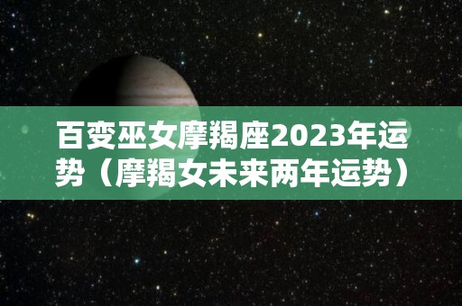 百变巫女摩羯座2023年运势（摩羯女未来两年运势）
